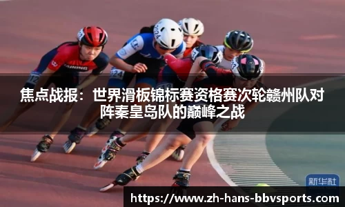 焦点战报：世界滑板锦标赛资格赛次轮赣州队对阵秦皇岛队的巅峰之战