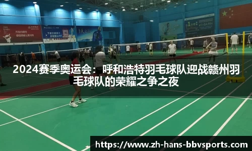 2024赛季奥运会：呼和浩特羽毛球队迎战赣州羽毛球队的荣耀之争之夜