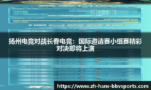 扬州电竞对战长春电竞：国际邀请赛小组赛精彩对决即将上演