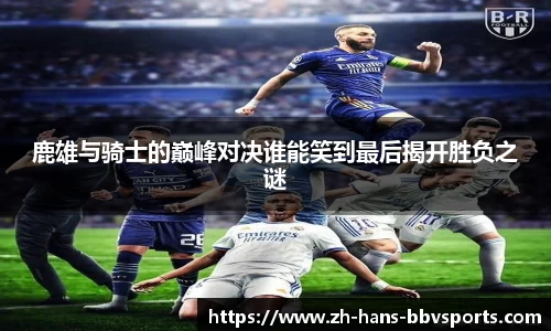 鹿雄与骑士的巅峰对决谁能笑到最后揭开胜负之谜